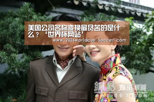 美国公司名称变换最贫苦的是什么?‘世界杯网站’(图1) 2026世界杯官网