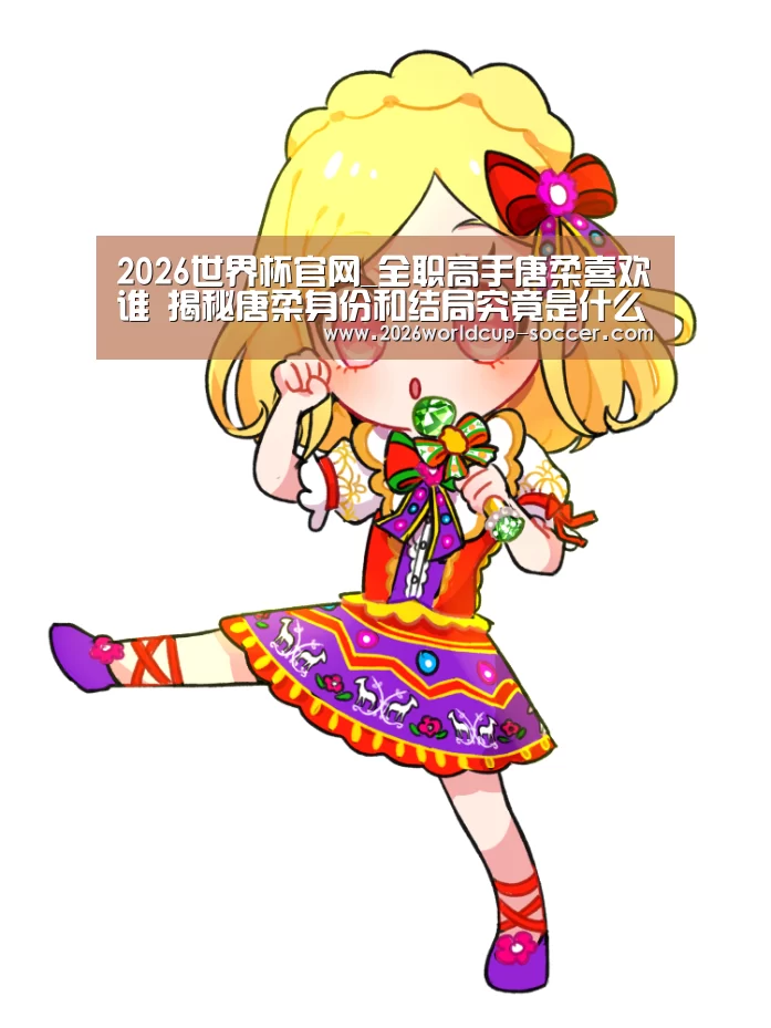 2026世界杯官网_全职高手唐柔喜欢谁 揭秘唐柔身份和结局究竟是什么(图4) 2026世界杯