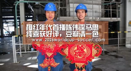 橙红年代首播陈伟霆马思纯喜获好评,豆瓣清一色五星_2026世界杯官网(图4) 2026世界杯
